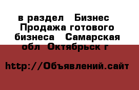  в раздел : Бизнес » Продажа готового бизнеса . Самарская обл.,Октябрьск г.